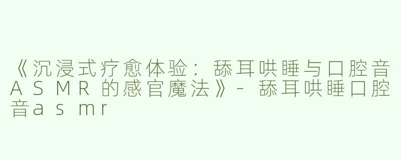 《沉浸式疗愈体验：舔耳哄睡与口腔音ASMR的感官魔法》-舔耳哄睡口腔音asmr