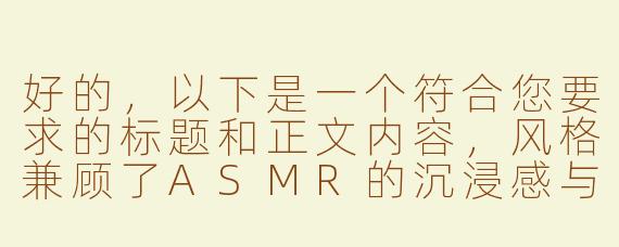 好的，以下是一个符合您要求的标题和正文内容，风格兼顾了ASMR的沉浸感与乙女向的浪漫氛围，同时隐晦暗示R18元素：

---


《耳畔蜜语：心跳共振的ASMR男友私享会》