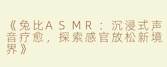 《兔比ASMR：沉浸式声音疗愈，探索感官放松新境界》