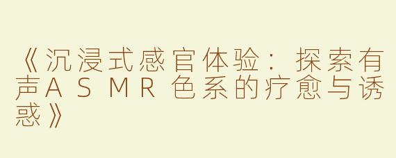 《沉浸式感官体验：探索有声ASMR色系的疗愈与诱惑》