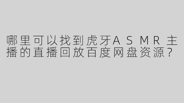 哪里可以找到虎牙ASMR主播的直播回放百度网盘资源？