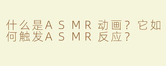 什么是ASMR动画？它如何触发ASMR反应？