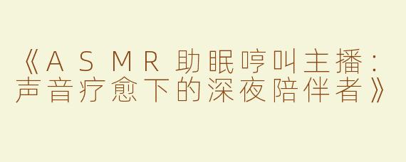 《ASMR助眠哼叫主播：声音疗愈下的深夜陪伴者》