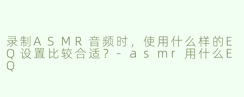 录制ASMR音频时，使用什么样的EQ设置比较合适？-asmr用什么EQ