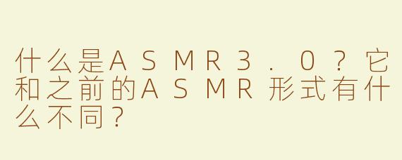 什么是ASMR3.0？它和之前的ASMR形式有什么不同？