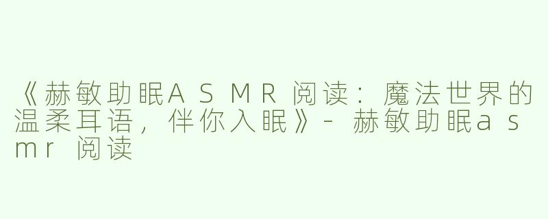 《赫敏助眠ASMR阅读：魔法世界的温柔耳语，伴你入眠》-赫敏助眠asmr阅读