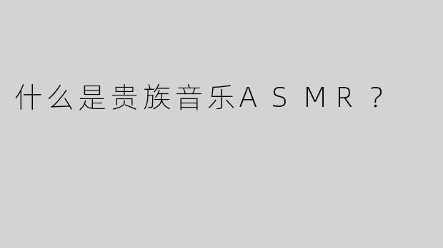 什么是贵族音乐ASMR？