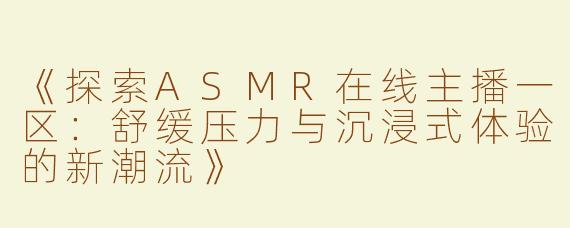 《探索ASMR在线主播一区：舒缓压力与沉浸式体验的新潮流》