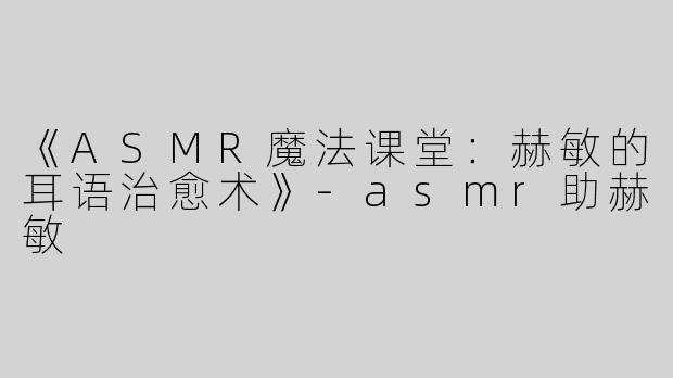 《ASMR魔法课堂：赫敏的耳语治愈术》-asmr助赫敏