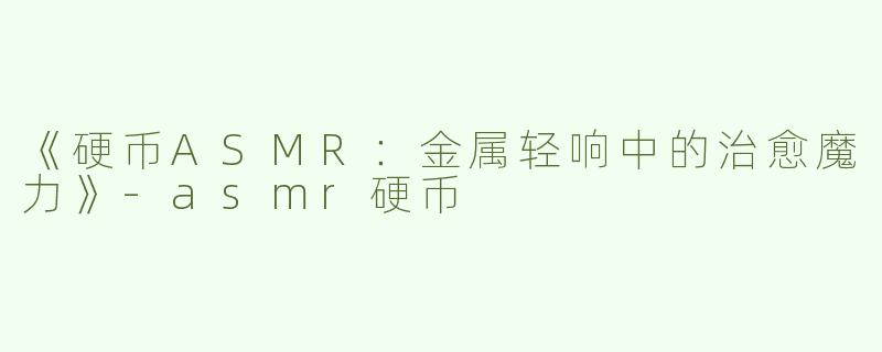 《硬币ASMR：金属轻响中的治愈魔力》-asmr硬币