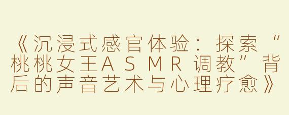《沉浸式感官体验：探索“桃桃女王ASMR调教”背后的声音艺术与心理疗愈》