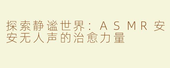 探索静谧世界：ASMR安安无人声的治愈力量