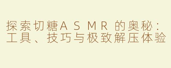 探索切糖ASMR的奥秘：工具、技巧与极致解压体验