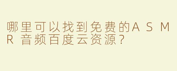 哪里可以找到免费的ASMR音频百度云资源？