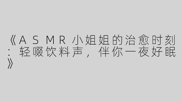 《ASMR小姐姐的治愈时刻：轻啜饮料声，伴你一夜好眠》