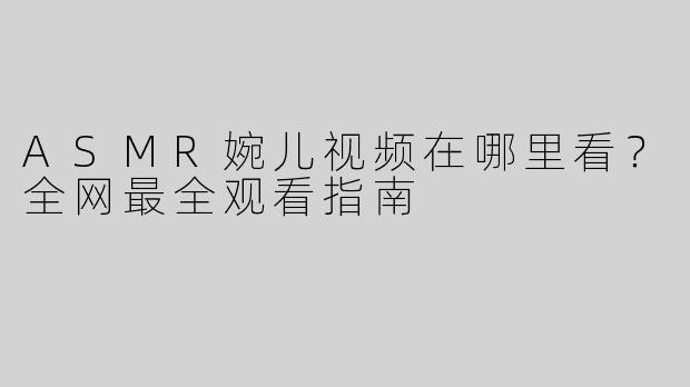 ASMR婉儿视频在哪里看？全网最全观看指南