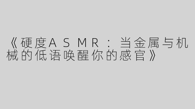 《硬度ASMR：当金属与机械的低语唤醒你的感官》