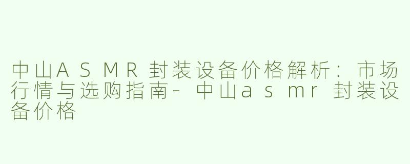 中山ASMR封装设备价格解析：市场行情与选购指南-中山asmr封装设备价格