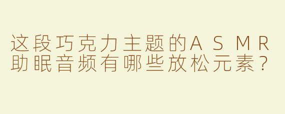 这段巧克力主题的ASMR助眠音频有哪些放松元素？