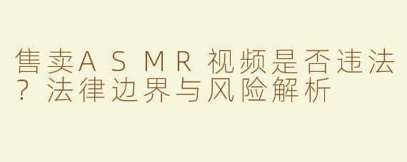 售卖ASMR视频是否违法？法律边界与风险解析