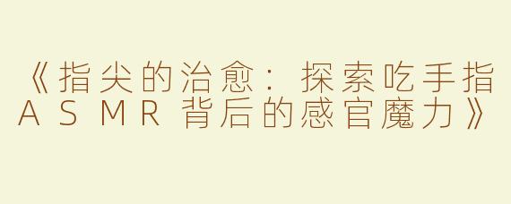 《指尖的治愈：探索吃手指ASMR背后的感官魔力》