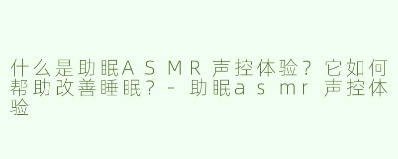 什么是助眠ASMR声控体验？它如何帮助改善睡眠？-助眠asmr声控体验