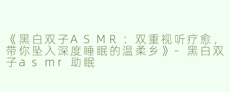 《黑白双子ASMR：双重视听疗愈，带你坠入深度睡眠的温柔乡》-黑白双子asmr助眠