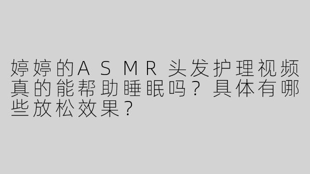 婷婷的ASMR头发护理视频真的能帮助睡眠吗？具体有哪些放松效果？