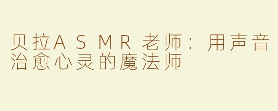 贝拉ASMR老师：用声音治愈心灵的魔法师