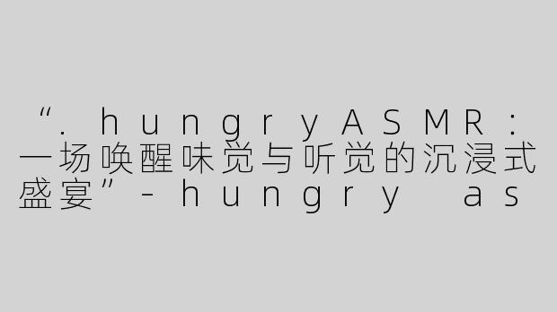 “.hungryASMR：一场唤醒味觉与听觉的沉浸式盛宴”-hungry asmr