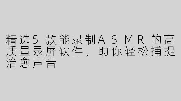 精选5款能录制ASMR的高质量录屏软件，助你轻松捕捉治愈声音