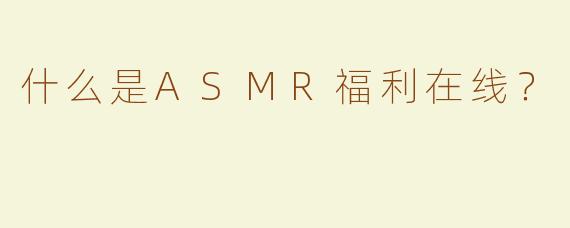什么是ASMR福利在线？
