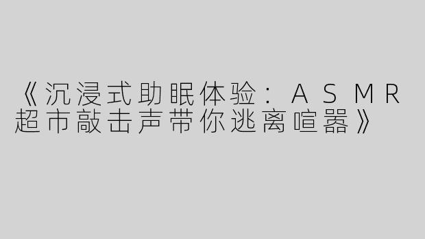《沉浸式助眠体验：ASMR超市敲击声带你逃离喧嚣》