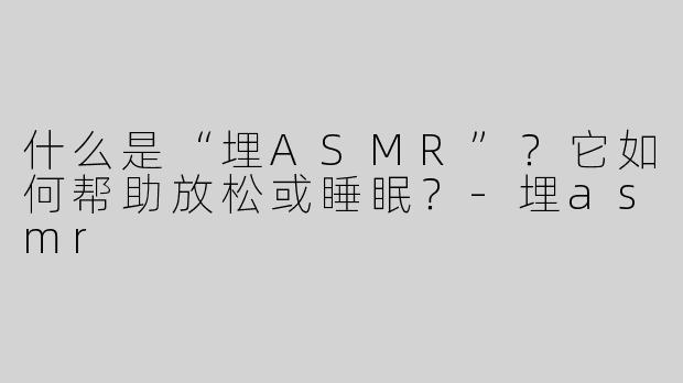 什么是“埋ASMR”？它如何帮助放松或睡眠？-埋asmr