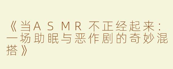 《当ASMR不正经起来：一场助眠与恶作剧的奇妙混搭》