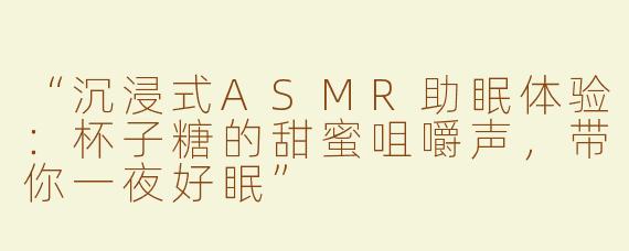 “沉浸式ASMR助眠体验：杯子糖的甜蜜咀嚼声，带你一夜好眠”