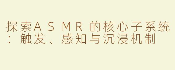 探索ASMR的核心子系统：触发、感知与沉浸机制