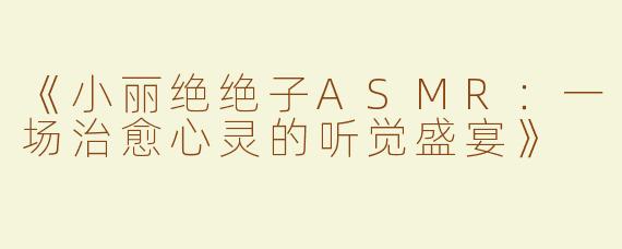 《小丽绝绝子ASMR：一场治愈心灵的听觉盛宴》