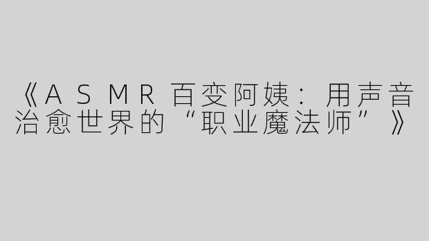 《ASMR百变阿姨：用声音治愈世界的“职业魔法师”》