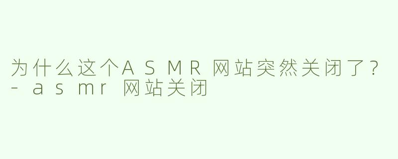为什么这个ASMR网站突然关闭了？-asmr网站关闭