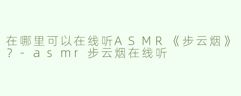 在哪里可以在线听ASMR《步云烟》？-asmr步云烟在线听