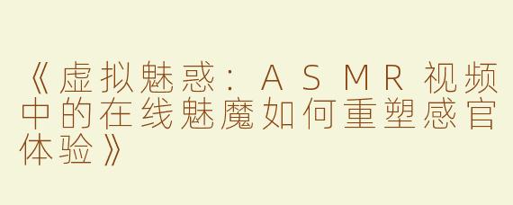 《虚拟魅惑：ASMR视频中的在线魅魔如何重塑感官体验》
