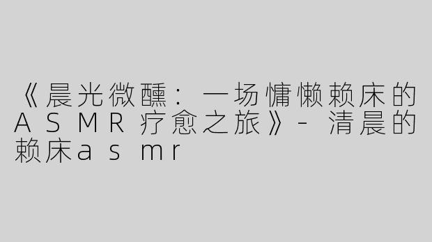 《晨光微醺：一场慵懒赖床的ASMR疗愈之旅》-清晨的赖床asmr