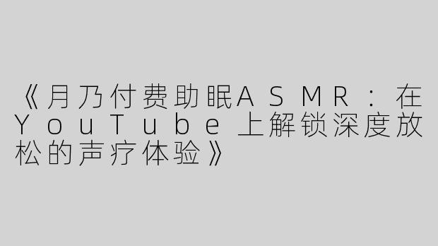 《月乃付费助眠ASMR：在YouTube上解锁深度放松的声疗体验》