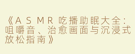 《ASMR吃播助眠大全：咀嚼音、治愈画面与沉浸式放松指南》