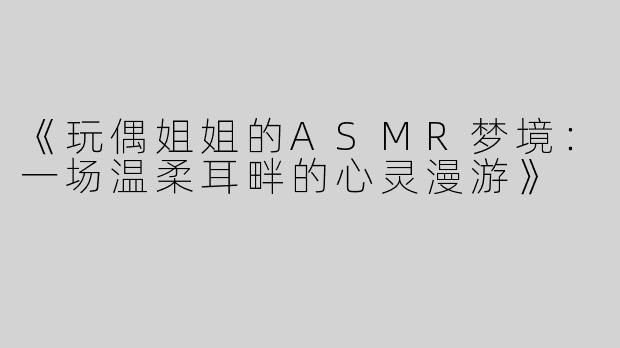 《玩偶姐姐的ASMR梦境：一场温柔耳畔的心灵漫游》
