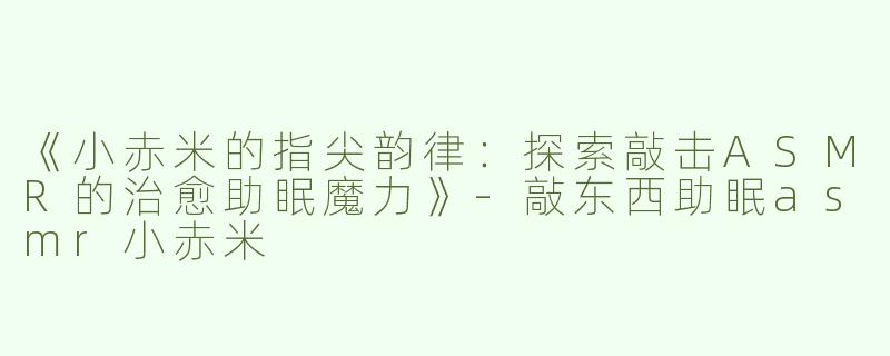 《小赤米的指尖韵律：探索敲击ASMR的治愈助眠魔力》-敲东西助眠asmr小赤米
