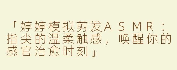 「婷婷模拟剪发ASMR：指尖的温柔触感，唤醒你的感官治愈时刻」