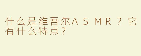 什么是维吾尔ASMR？它有什么特点？