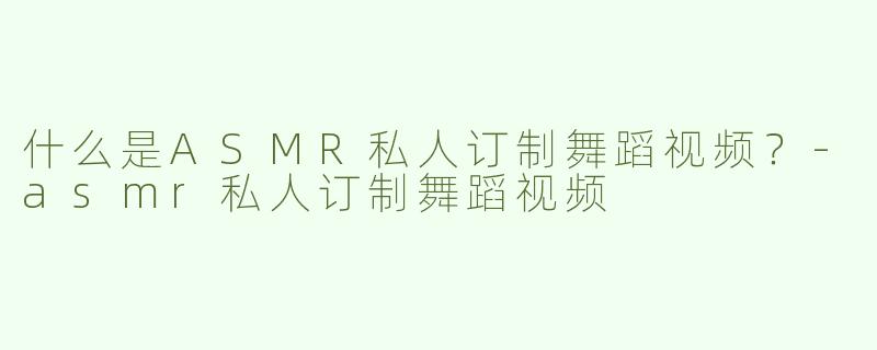 什么是ASMR私人订制舞蹈视频？